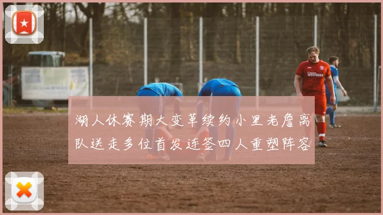 湖人休赛期大变革续约小里老詹离队送走多位首发连签四人重塑阵容