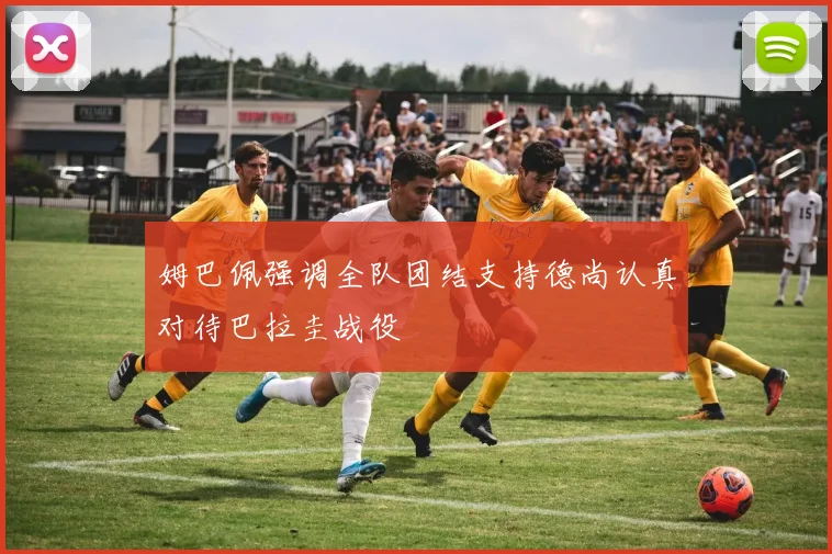 姆巴佩强调全队团结支持德尚认真对待巴拉圭战役