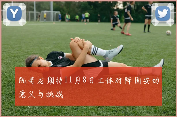 阮奇龙期待11月8日工体对阵国安的意义与挑战