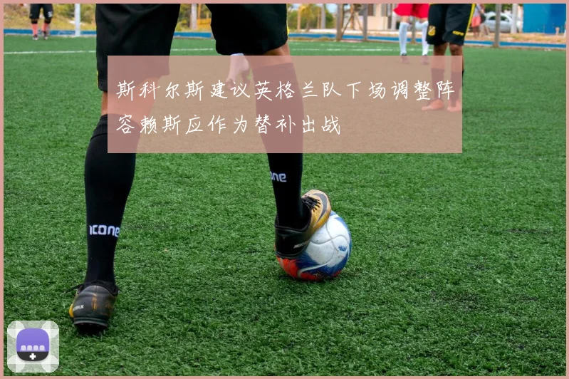 斯科尔斯建议英格兰队下场调整阵容赖斯应作为替补出战