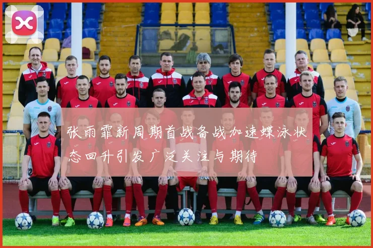 张雨霏新周期首战备战加速蝶泳状态回升引发广泛关注与期待