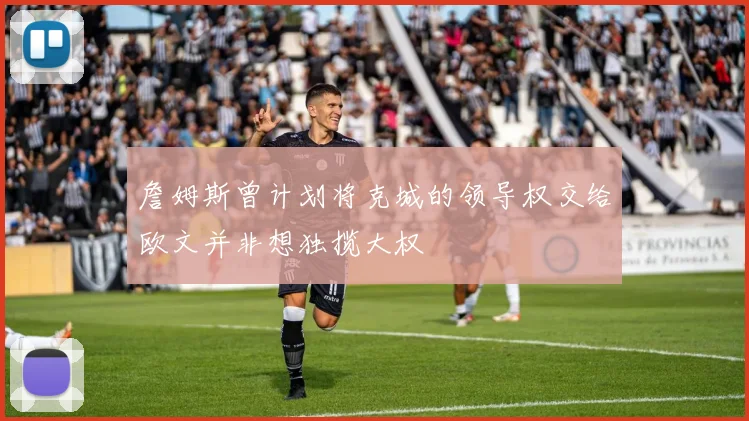 詹姆斯曾计划将克城的领导权交给欧文并非想独揽大权