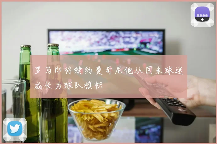 罗马即将续约曼奇尼他从国米球迷成长为球队旗帜