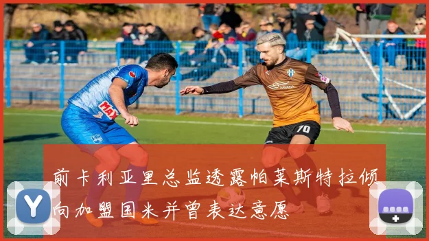 前卡利亚里总监透露帕莱斯特拉倾向加盟国米并曾表达意愿
