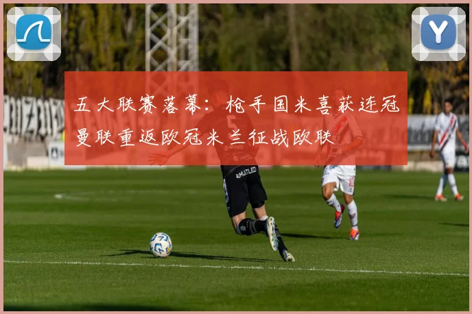五大联赛落幕：枪手国米喜获连冠曼联重返欧冠米兰征战欧联