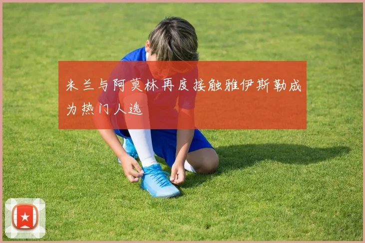 米兰与阿莫林再度接触雅伊斯勒成为热门人选