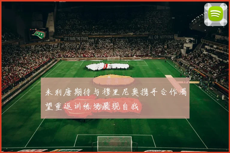 米利唐期待与穆里尼奥携手合作渴望重返训练场展现自我