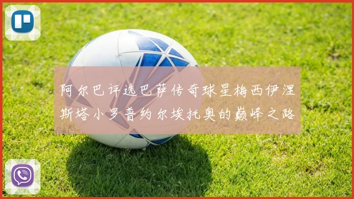 阿尔巴评选巴萨传奇球星梅西伊涅斯塔小罗普约尔埃托奥的巅峰之路