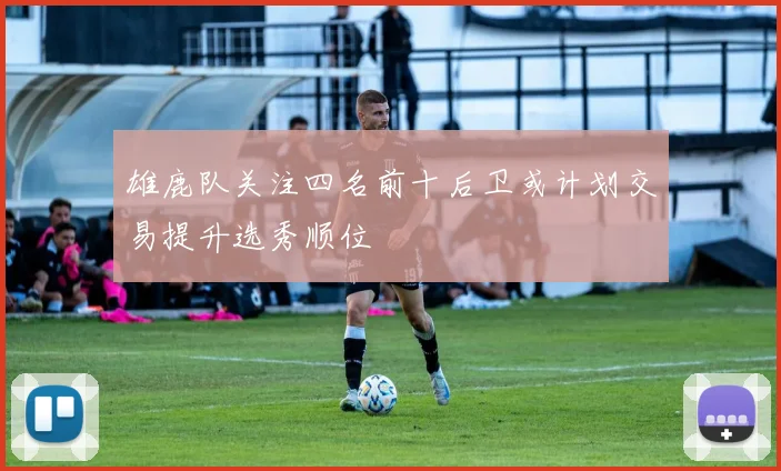 雄鹿队关注四名前十后卫或计划交易提升选秀顺位