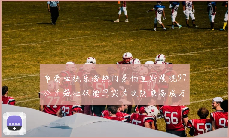 华裔血统乐透热门秀伯里斯展现97公斤强壮双能卫实力攻防兼备成万金油之选