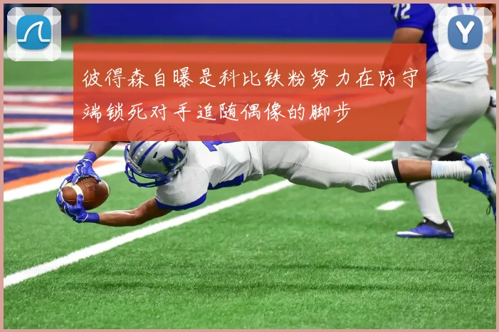 彼得森自曝是科比铁粉努力在防守端锁死对手追随偶像的脚步