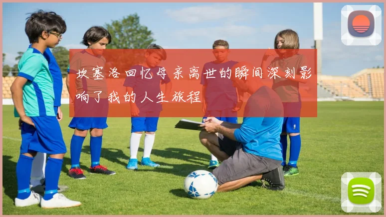 坎塞洛回忆母亲离世的瞬间深刻影响了我的人生旅程