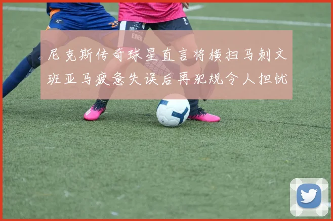 尼克斯传奇球星直言将横扫马刺文班亚马疲惫失误后再犯规令人担忧