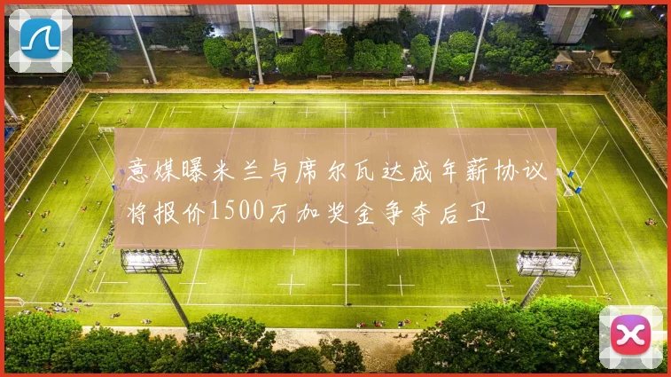 意媒曝米兰与席尔瓦达成年薪协议将报价1500万加奖金争夺后卫
