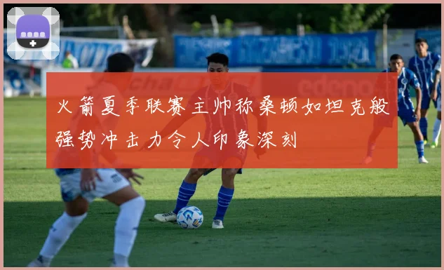 火箭夏季联赛主帅称桑顿如坦克般强势冲击力令人印象深刻