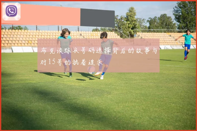 布克谈球衣号码选择背后的故事与对15号的执着追求