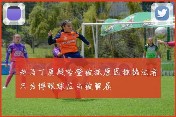 老马丁质疑哈登被抓原因称执法者只为博眼球应当被解雇