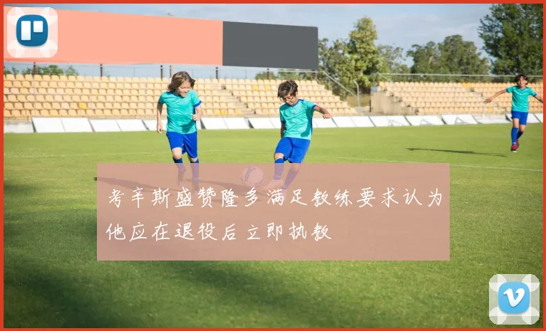 考辛斯盛赞隆多满足教练要求认为他应在退役后立即执教