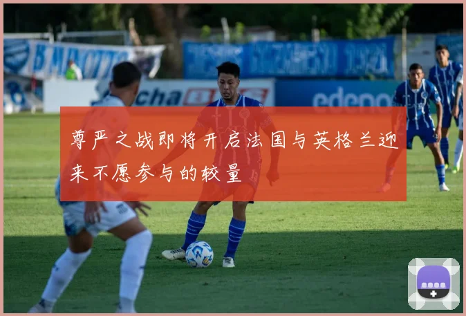 尊严之战即将开启法国与英格兰迎来不愿参与的较量