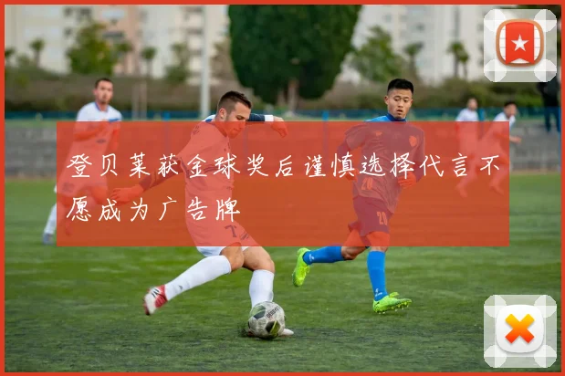 登贝莱获金球奖后谨慎选择代言不愿成为广告牌