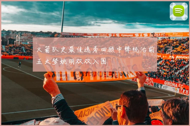 火箭队史最佳选秀回顾中锋统治前五大梦姚明双双入围
