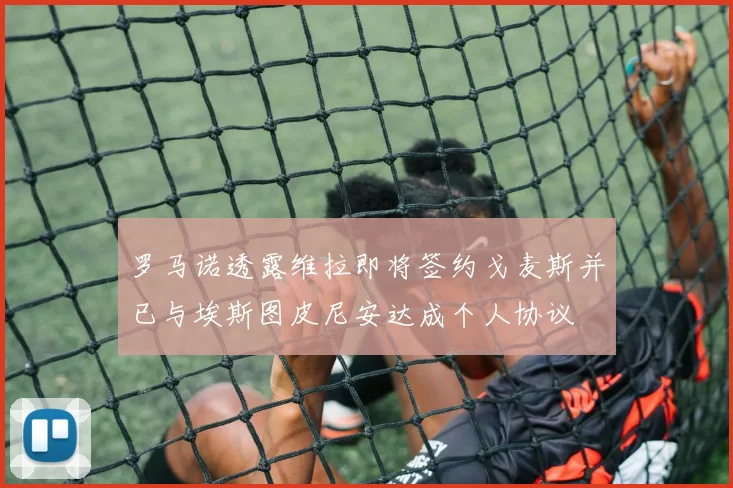 罗马诺透露维拉即将签约戈麦斯并已与埃斯图皮尼安达成个人协议