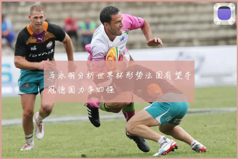 马永明分析世界杯形势法国有望夺冠德国力争四强