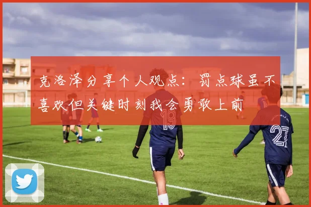 克洛泽分享个人观点：罚点球虽不喜欢但关键时刻我会勇敢上前