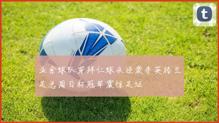 业余球队穿拜仁球衣逆袭夺英格兰足总周日杯冠军震惊足坛
