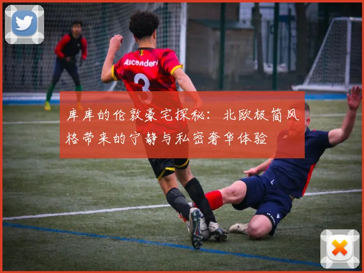 库库的伦敦豪宅探秘：北欧极简风格带来的宁静与私密奢华体验