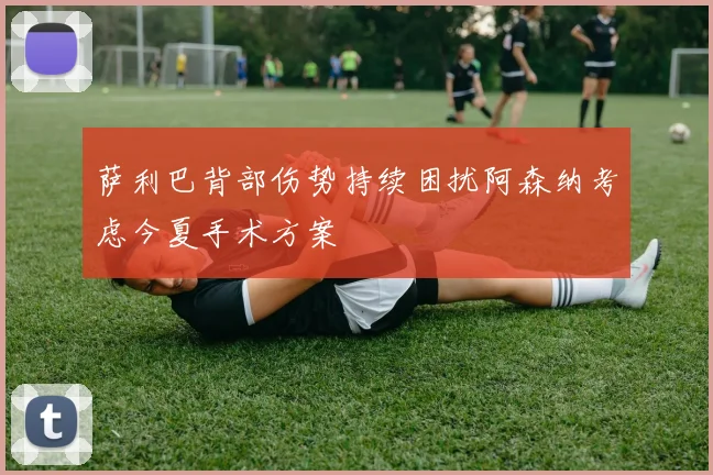 萨利巴背部伤势持续困扰阿森纳考虑今夏手术方案